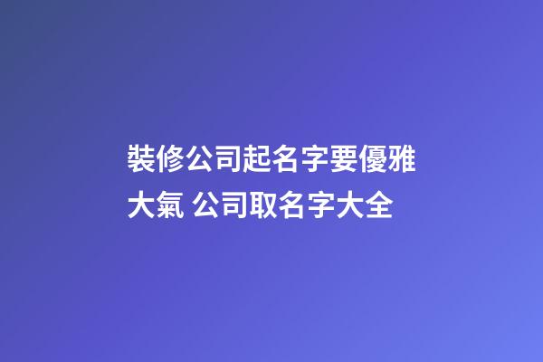 裝修公司起名字要優雅大氣 公司取名字大全-第1張-公司起名-玄機派